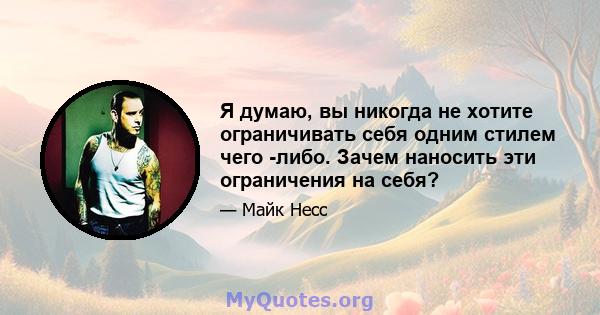 Я думаю, вы никогда не хотите ограничивать себя одним стилем чего -либо. Зачем наносить эти ограничения на себя?