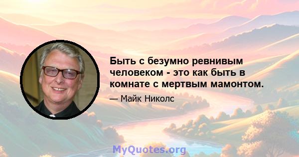 Быть с безумно ревнивым человеком - это как быть в комнате с мертвым мамонтом.