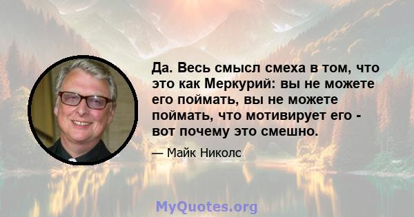 Да. Весь смысл смеха в том, что это как Меркурий: вы не можете его поймать, вы не можете поймать, что мотивирует его - вот почему это смешно.