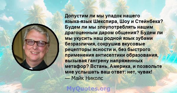 Допустим ли мы упадок нашего языка-язык Шекспира, Шоу и Стейнбека? Будем ли мы злоупотреблять нашим драгоценным даром общения? Будем ли мы укусить наш родной язык зубами безразличия, сокрушив вкусовые рецепторы ясности