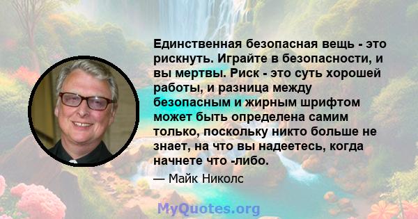 Единственная безопасная вещь - это рискнуть. Играйте в безопасности, и вы мертвы. Риск - это суть хорошей работы, и разница между безопасным и жирным шрифтом может быть определена самим только, поскольку никто больше не 