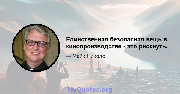 Единственная безопасная вещь в кинопроизводстве - это рискнуть.