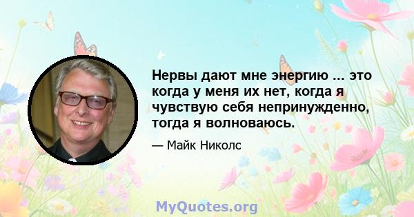 Нервы дают мне энергию ... это когда у меня их нет, когда я чувствую себя непринужденно, тогда я волноваюсь.