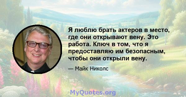 Я люблю брать актеров в место, где они открывают вену. Это работа. Ключ в том, что я предоставляю им безопасным, чтобы они открыли вену.