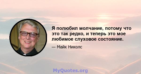 Я полюбил молчание, потому что это так редко, и теперь это мое любимое слуховое состояние.