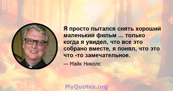 Я просто пытался снять хороший маленький фильм ... только когда я увидел, что все это собрано вместе, я понял, что это что -то замечательное.