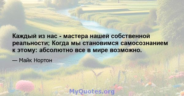 Каждый из нас - мастера нашей собственной реальности; Когда мы становимся самосознанием к этому: абсолютно все в мире возможно.