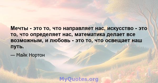 Мечты - это то, что направляет нас, искусство - это то, что определяет нас, математика делает все возможным, и любовь - это то, что освещает наш путь.