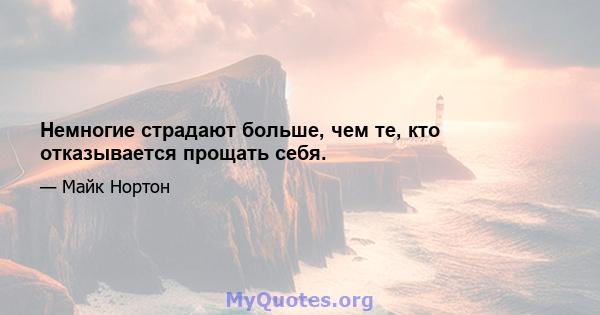 Немногие страдают больше, чем те, кто отказывается прощать себя.