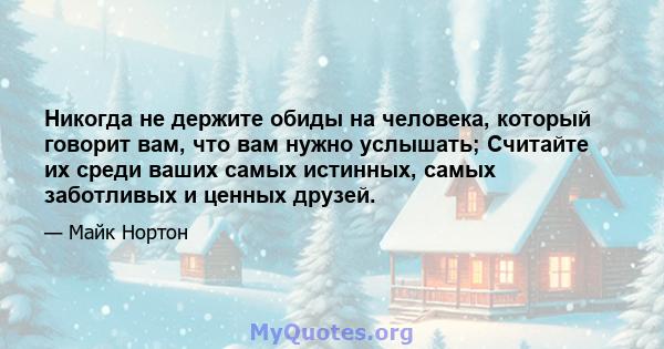 Никогда не держите обиды на человека, который говорит вам, что вам нужно услышать; Считайте их среди ваших самых истинных, самых заботливых и ценных друзей.