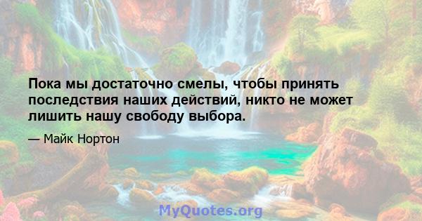 Пока мы достаточно смелы, чтобы принять последствия наших действий, никто не может лишить нашу свободу выбора.