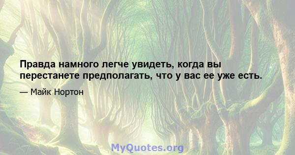 Правда намного легче увидеть, когда вы перестанете предполагать, что у вас ее уже есть.