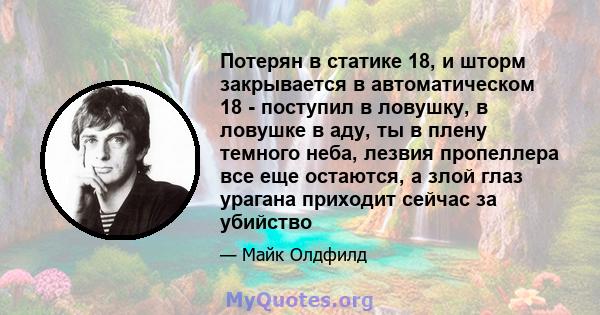 Потерян в статике 18, и шторм закрывается в автоматическом 18 - поступил в ловушку, в ловушке в аду, ты в плену темного неба, лезвия пропеллера все еще остаются, а злой глаз урагана приходит сейчас за убийство