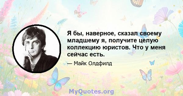 Я бы, наверное, сказал своему младшему я, получите целую коллекцию юристов. Что у меня сейчас есть.