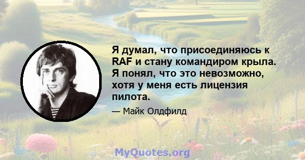 Я думал, что присоединяюсь к RAF и стану командиром крыла. Я понял, что это невозможно, хотя у меня есть лицензия пилота.