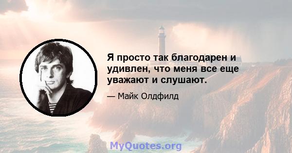 Я просто так благодарен и удивлен, что меня все еще уважают и слушают.