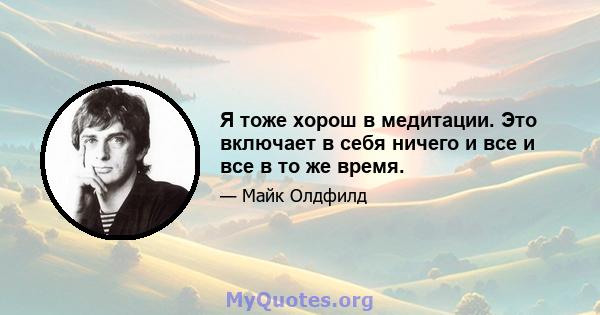 Я тоже хорош в медитации. Это включает в себя ничего и все и все в то же время.