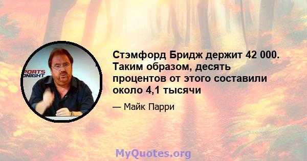 Стэмфорд Бридж держит 42 000. Таким образом, десять процентов от этого составили около 4,1 тысячи