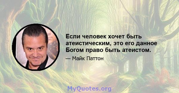 Если человек хочет быть атеистическим, это его данное Богом право быть атеистом.