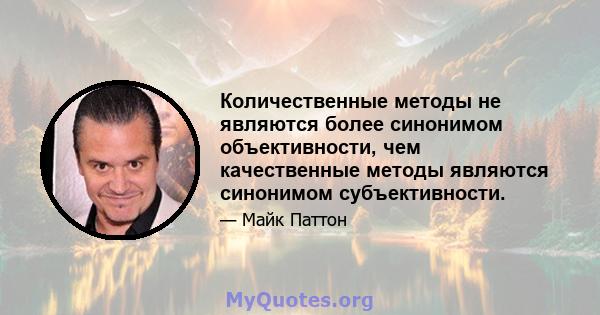 Количественные методы не являются более синонимом объективности, чем качественные методы являются синонимом субъективности.