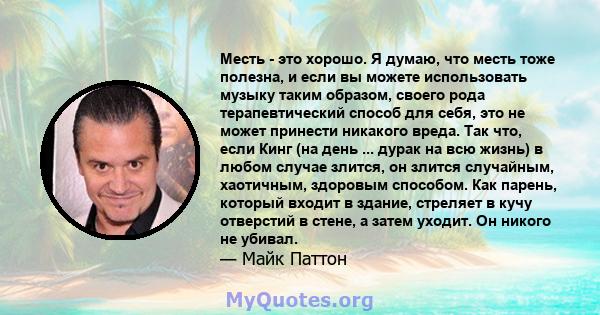 Месть - это хорошо. Я думаю, что месть тоже полезна, и если вы можете использовать музыку таким образом, своего рода терапевтический способ для себя, это не может принести никакого вреда. Так что, если Кинг (на день ... 