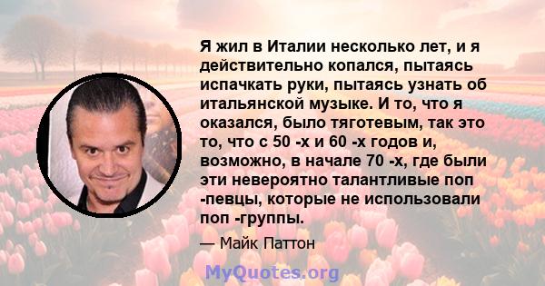 Я жил в Италии несколько лет, и я действительно копался, пытаясь испачкать руки, пытаясь узнать об итальянской музыке. И то, что я оказался, было тяготевым, так это то, что с 50 -х и 60 -х годов и, возможно, в начале 70 