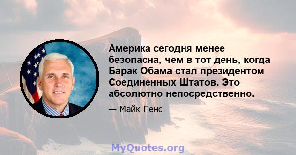 Америка сегодня менее безопасна, чем в тот день, когда Барак Обама стал президентом Соединенных Штатов. Это абсолютно непосредственно.