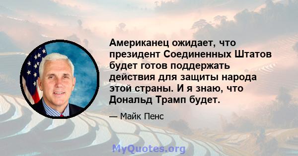 Американец ожидает, что президент Соединенных Штатов будет готов поддержать действия для защиты народа этой страны. И я знаю, что Дональд Трамп будет.