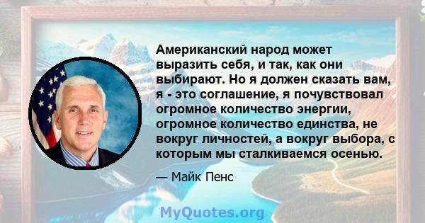 Американский народ может выразить себя, и так, как они выбирают. Но я должен сказать вам, я - это соглашение, я почувствовал огромное количество энергии, огромное количество единства, не вокруг личностей, а вокруг