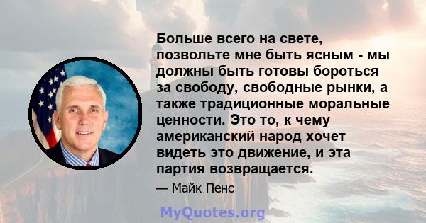 Больше всего на свете, позвольте мне быть ясным - мы должны быть готовы бороться за свободу, свободные рынки, а также традиционные моральные ценности. Это то, к чему американский народ хочет видеть это движение, и эта