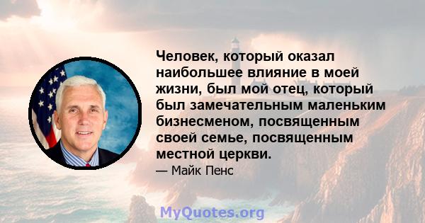 Человек, который оказал наибольшее влияние в моей жизни, был мой отец, который был замечательным маленьким бизнесменом, посвященным своей семье, посвященным местной церкви.