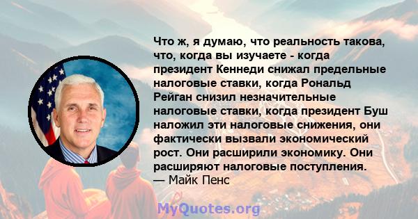 Что ж, я думаю, что реальность такова, что, когда вы изучаете - когда президент Кеннеди снижал предельные налоговые ставки, когда Рональд Рейган снизил незначительные налоговые ставки, когда президент Буш наложил эти