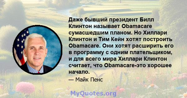 Даже бывший президент Билл Клинтон называет Obamacare сумасшедшим планом. Но Хиллари Клинтон и Тим Кейн хотят построить Obamacare. Они хотят расширить его в программу с одним плательщиком, и для всего мира Хиллари