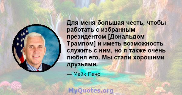 Для меня большая честь, чтобы работать с избранным президентом [Дональдом Трампом] и иметь возможность служить с ним, но я также очень любил его. Мы стали хорошими друзьями.