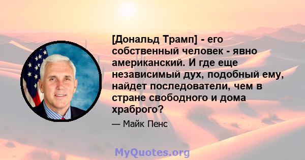 [Дональд Трамп] - его собственный человек - явно американский. И где еще независимый дух, подобный ему, найдет последователи, чем в стране свободного и дома храброго?