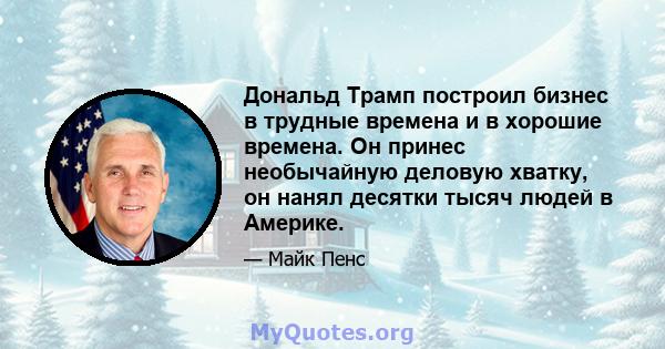 Дональд Трамп построил бизнес в трудные времена и в хорошие времена. Он принес необычайную деловую хватку, он нанял десятки тысяч людей в Америке.