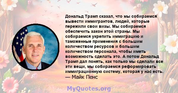 Дональд Трамп сказал, что мы собираемся вывести иммигрантов, людей, которые пережили свои визы. Мы собираемся обеспечить закон этой страны. Мы собираемся укрепить иммиграцию и таможенные применения с большим количеством 