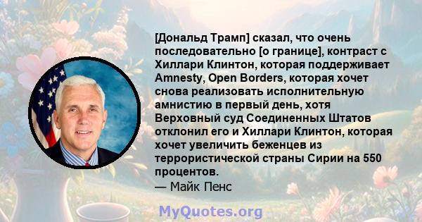 [Дональд Трамп] сказал, что очень последовательно [о границе], контраст с Хиллари Клинтон, которая поддерживает Amnesty, Open Borders, которая хочет снова реализовать исполнительную амнистию в первый день, хотя