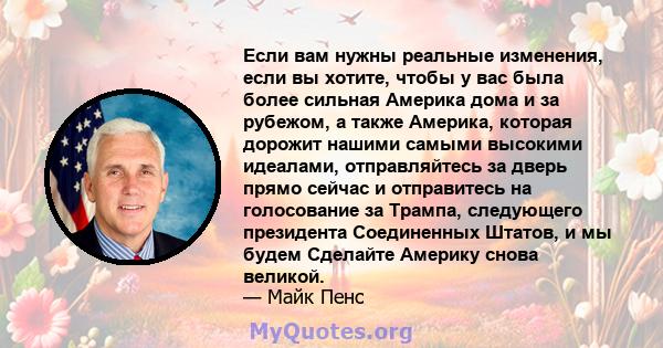 Если вам нужны реальные изменения, если вы хотите, чтобы у вас была более сильная Америка дома и за рубежом, а также Америка, которая дорожит нашими самыми высокими идеалами, отправляйтесь за дверь прямо сейчас и