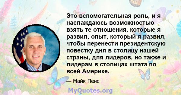 Это вспомогательная роль, и я наслаждаюсь возможностью взять те отношения, которые я развил, опыт, который я развил, чтобы перенести президентскую повестку дня в столицу нашей страны, для лидеров, но также и лидерам в