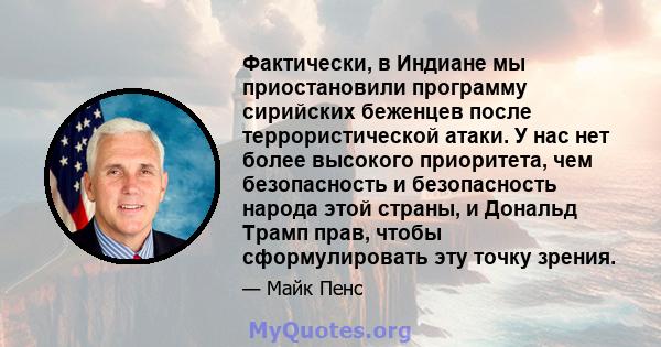 Фактически, в Индиане мы приостановили программу сирийских беженцев после террористической атаки. У нас нет более высокого приоритета, чем безопасность и безопасность народа этой страны, и Дональд Трамп прав, чтобы