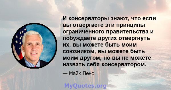 И консерваторы знают, что если вы отвергаете эти принципы ограниченного правительства и побуждаете других отвергнуть их, вы можете быть моим союзником, вы можете быть моим другом, но вы не можете назвать себя