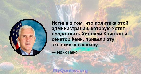 Истина в том, что политика этой администрации, которую хотят продолжить Хиллари Клинтон и сенатор Кейн, привели эту экономику в канаву.