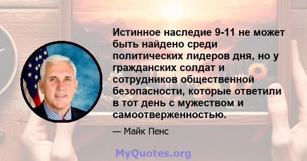 Истинное наследие 9-11 не может быть найдено среди политических лидеров дня, но у гражданских солдат и сотрудников общественной безопасности, которые ответили в тот день с мужеством и самоотверженностью.