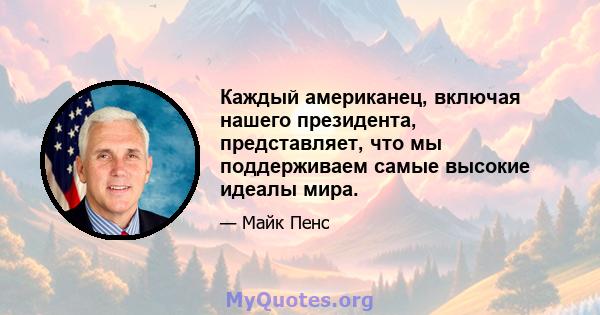 Каждый американец, включая нашего президента, представляет, что мы поддерживаем самые высокие идеалы мира.