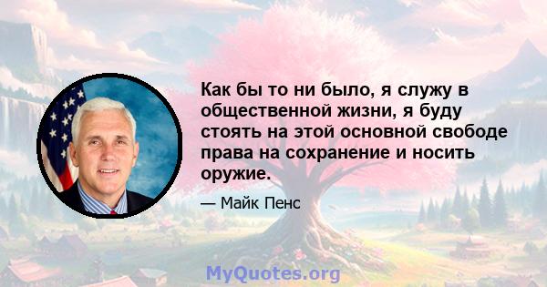 Как бы то ни было, я служу в общественной жизни, я буду стоять на этой основной свободе права на сохранение и носить оружие.