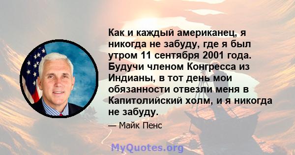 Как и каждый американец, я никогда не забуду, где я был утром 11 сентября 2001 года. Будучи членом Конгресса из Индианы, в тот день мои обязанности отвезли меня в Капитолийский холм, и я никогда не забуду.