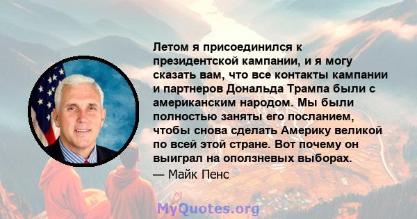 Летом я присоединился к президентской кампании, и я могу сказать вам, что все контакты кампании и партнеров Дональда Трампа были с американским народом. Мы были полностью заняты его посланием, чтобы снова сделать