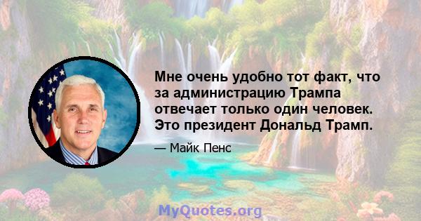 Мне очень удобно тот факт, что за администрацию Трампа отвечает только один человек. Это президент Дональд Трамп.