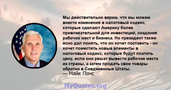 Мы действительно верим, что мы можем внести изменения в налоговый кодекс, которые сделают Америку более привлекательной для инвестиций, создания рабочих мест и бизнеса. Но президент также ясно дал понять, что он хочет